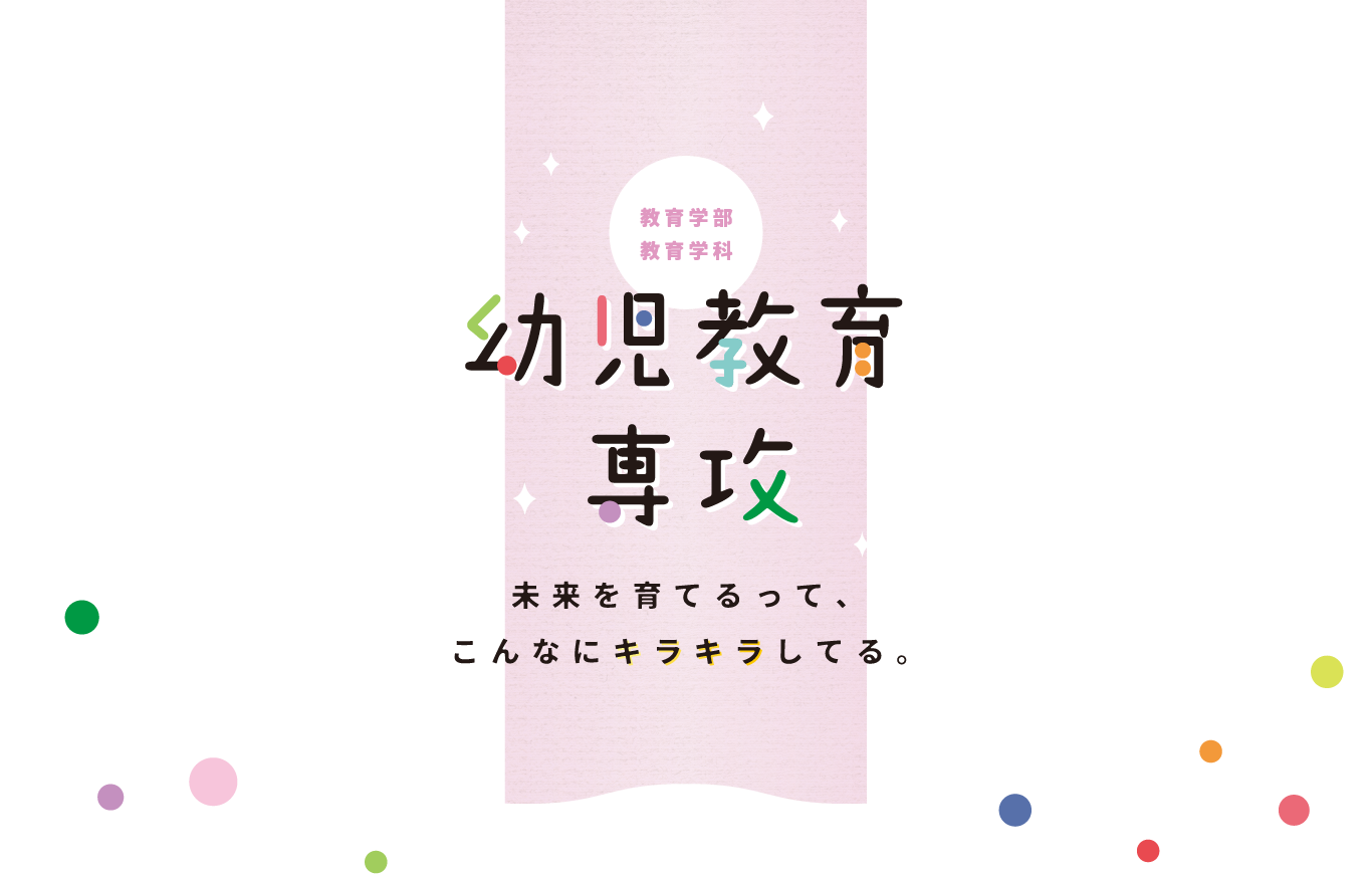 教育学部 教育学科 幼児教育専攻 未来を育てるって、こんなにキラキラしてる。