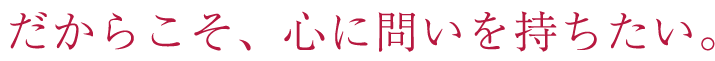 だからこそ、心に問いを持ちたい。